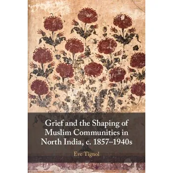 Grief and the Shaping of Muslim Communities in North India, c. 1857'-1940s - Tignol, Eve (Centre national de la recherche scientifique (CNRS), Irasia, Marseille)