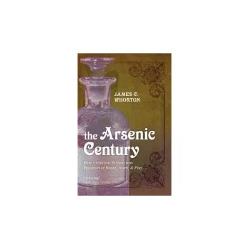 Arsenic Century - Whorton, James C. (Professor Emeritus of the History of Medicine ,University of Washington, Seattle)