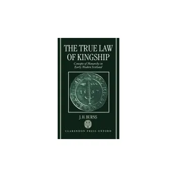 True Law of Kingship - Burns, J. H. (Professor Emeritus, History of Political Thought, Professor Emeritus, History of Political Thought, University of London)