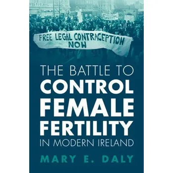 Battle to Control Female Fertility in Modern Ireland - Daly, Mary E. (University College Dublin)