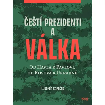 Čeští prezidenti a válka - Od Havla k Pavlovi, od Kosova k Ukrajině - Kopeček Lubomír