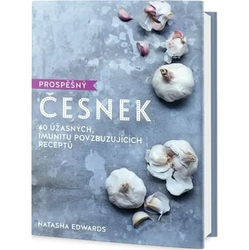 Prospěšný Česnek - 40 úžasných, imunitu povzbuzujících receptů - Edwards Natasha