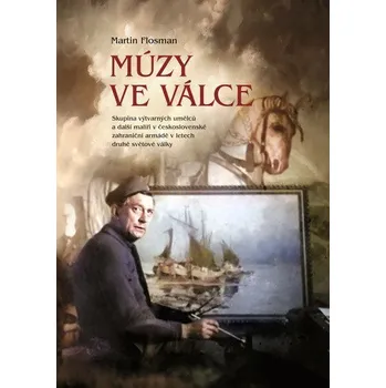 Múzy ve válce - Skupina výtvarných umělců a další malíři v československé zahraniční armádě v letech - Flosman Martin