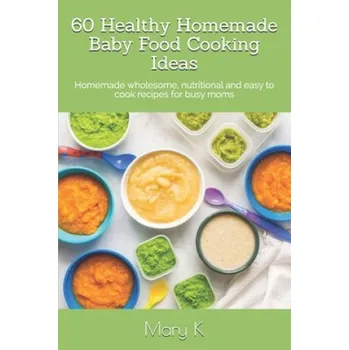 60 Healthy Homemade Baby Food Cooking Ideas: Homemade wholesome, nutritional and easy to cook recipes for busy moms – Tahshina M (EN)