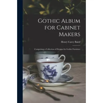 Umění Gothic Album for Cabinet Makers: Comprising a Collection of Designs for Gothic Furniture – Henry Carey Baird (EN)
