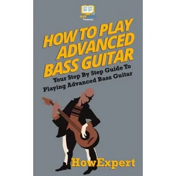 How To Play Advanced Bass Guitar: Your Step-By-Step Guide To Playing Advanced Bass Guitar – Howexpert Press (EN)