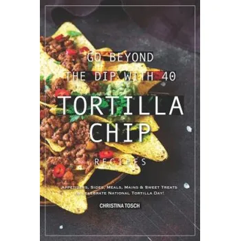 Cizojazyčná kniha Go Beyond the Dip with 40 Tortilla Chip Recipes: Appetizers, Sides, Meals, Mains & Sweet Treats to Celebrate National Tortilla Day! – Christina Tosch (EN)