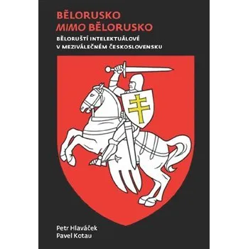 Bělorusko mimo Bělorusko: Běloruští intelektuálové v meziválečném Československu - Petr Hlaváček, Pavel Kotau