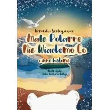 Pohádka Małe Polarne Nie Wiadomo Co i inne historie - WERONIKA SZELĘGIEWICZ