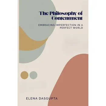 The Philosophy of Contentment Embracing Imperfection in a Perfect World - Dasgupta, Elena