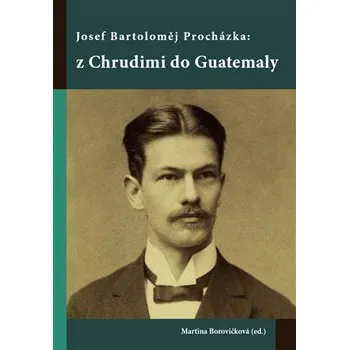 Literární biografie Josef Bartoloměj Procházka: z Chrudimi do Guatemaly - Martina Borovičková