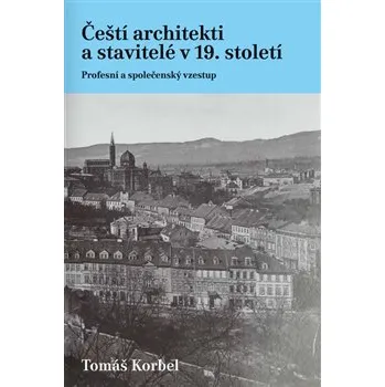 Čeští architekti a stavitelé v 19. století: Profesní a společenský vzestup - Tomáš Korbel