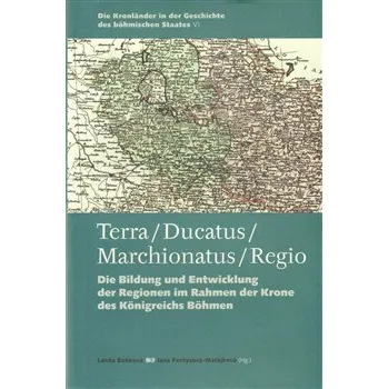 Terra – Ducatus – Marchionatus – Regio: Die Bildung und Entwicklung der Regionen im Rahmen der Krone des Königreichs Böhmen - Jana Fantysová