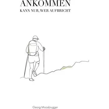 Ankommen kann nur, wer aufbricht - Moosbrugger, Georg