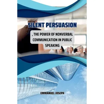 Silent Persuasion, The Power of Nonverbal Communication in Public Speaking - Joseph R.