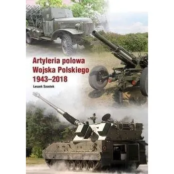 Artyleria polowa Wojska Polskiego 1943-2018 - Leszek Szostek