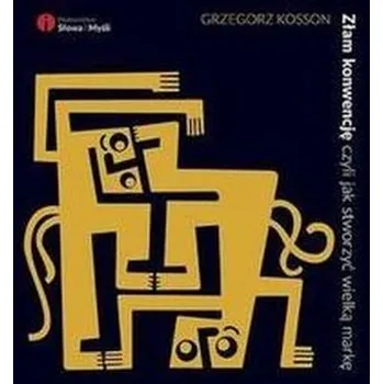 Złam konwencję czyli jak stworzyć wielką markę - Kosson Grzegorz