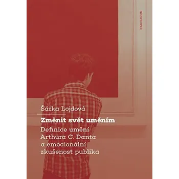 Změnit svět - Definice umění Arthura C. Danta a emocionální zkušenost publika - Šárka Lojdová