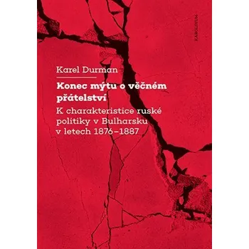 Konec mýtu o věčném přátelství K charakteristice ruské politiky v Bulharsku v letech 1876–1887 - Karel Durman