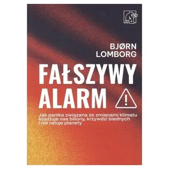Fałszywy alarm Jak panika związana ze zmianami klimatu kosztuje nas biliony, krzywdzi biednych i nie ratuje planety - Lomborg, Björn