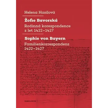Žofie Bavorská - Rodinná korespondence z let 1422–1427 / Sophie von Bayern - Familienkorrespondenz 1422–1427 - Helena Hasilová