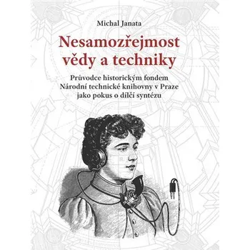 Nesamozřejmost vědy a techniky - Průvodce historickým fondem Národní technické knihovny v Praze jako pokus o dílčí syntézu - Michal Janata