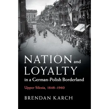 Populárně naučná literatura pro dospělé Nation and Loyalty in a German-Polish Borderland - Karch, Brendan (Louisiana State University)