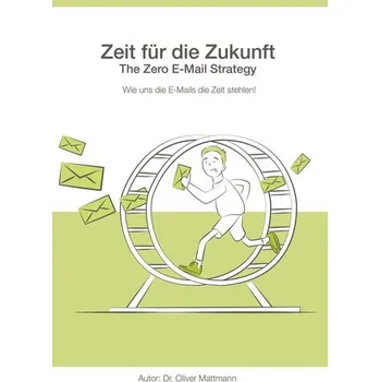 Zeit für die Zukunft - The Zero E-Mail Strategy - Mattmann, Oliver