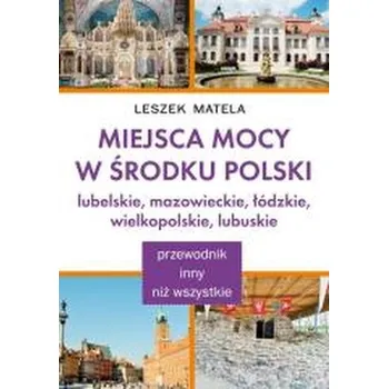 Miejsca mocy w środku Polski. Lubelskie, mazowieckie, łódzkie, wielkopolskie, lubuskie - Leszek Matela