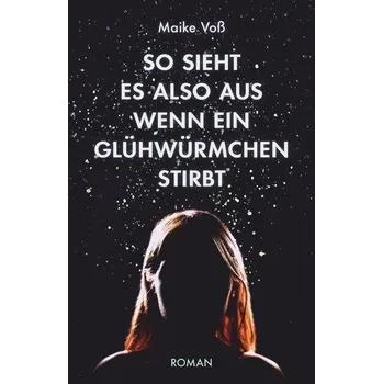 So sieht es also aus, wenn ein Glühwürmchen stirbt - Voß, Maike