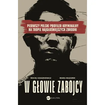 W głowie zabójcy. Pierwszy polski profiler kryminalny na tropie najgłośniejszych zbrodni Maria Mazurek, Maciej Szaszkiewicz