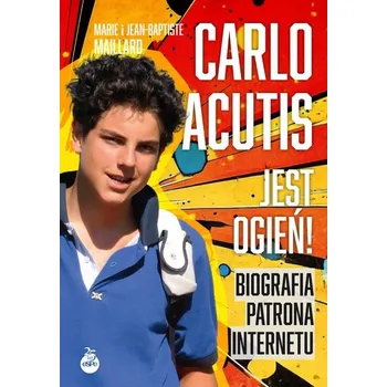 Carlo Acutis. Jest ogień! Biografia patrona internetu Marie i Jean-Baptiste Maillard