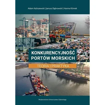 Konkurencyjność portów morskich. Teoria i praktyka - Adam Kaliszewski Janusz Dąbrowski Hanna Klimek