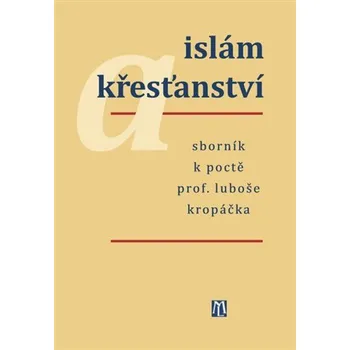 Islám a křesťanství - Sborník k poctě prof. Luboše Kropáčka