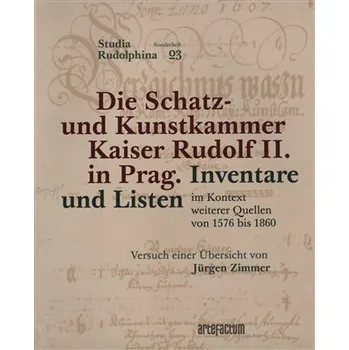Die Schatz- und Kunstkammer Kaiser Rudolf II. in Prag - Inventare und Listen im Kontext weiterer Quellen von 1576 bis 1860