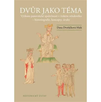 Dvůr jako téma: Výzkum panovnické společnosti v českém středověku - historiografie, koncepty, úvahy - Dana Dvořáčková-Malá