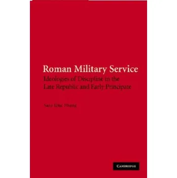 Populárně naučná literatura pro dospělé Roman Military Service: Ideologies of Discipline in the Late Republic and Early Principate – Sara Elise Phang (EN)