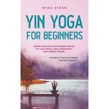 Yin Yoga for Beginners Gentle Exercises and Simple Asanas for Less Stress, More Relaxation and Holistic Health - Including a Tried-And-Tested Example (Brožovaná)