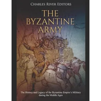 Cizojazyčná kniha The Byzantine Army: The History and Legacy of the Byzantine Empire's Military During the Middle Ages (Charles River Editors)(Brožovaná)