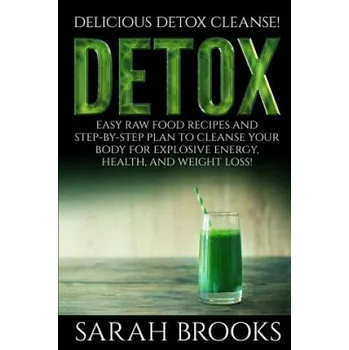 Detox - Sarah Brooks: Delicious Detox Cleanse! Easy Raw Food Recipes and Step-By-Step Plan To Cleanse Your Body For Explosive Energy, Health (Sarah Brooks)(Brožovaná)