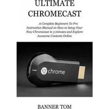 Kniha Ultimate Chromecast: A Complete Beginners To Pro Instruction Manual on How to Setup Your New Chromecast in 3 minutes and Explore Awesome Co (Banner Tom)(Brožovaná)