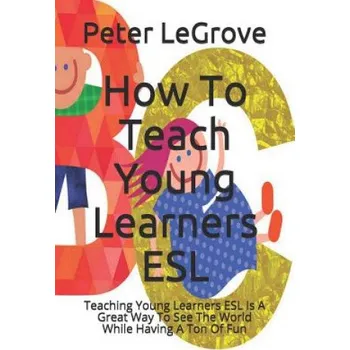 Kniha How To Teach Young Learners ESL: Teaching Young Learners ESL Is A Great Way To See The World While Having A Ton Of Fun (Peter Legrove)(Brožovaná)