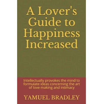 Cizojazyčná kniha A Lover's Guide to Happiness Increased: Intellectually provokes the mind to formulate ideas concerning the art of love making and intimacy (Yamuel Bradley)(Brožovaná)