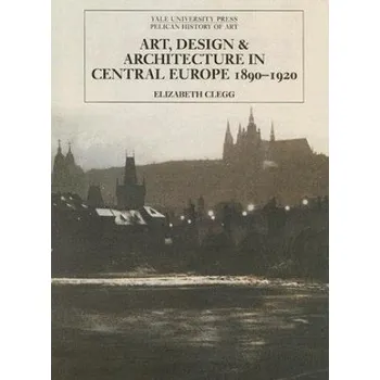 Umění Art, Design, and Architecture in Central Europe 1890-1920 (Elizabeth Clegg)(Pevná)