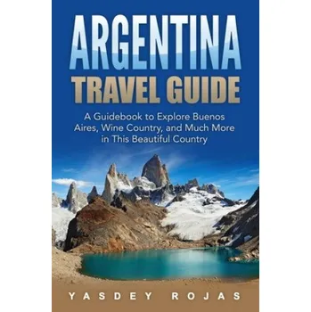 Cizojazyčná kniha Argentina Travel Guide: A Guidebook to Explore Buenos Aires, Wine Country, and Much More in This Beautiful Country (Yasdey Rojas)(Brožovaná)