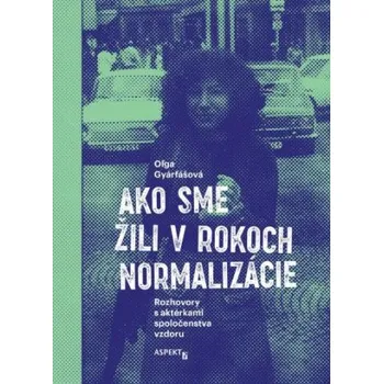 Ako sme žili v rokoch normalizácie. Rozhovory s aktérkami spoločenstva vzdoru. (Gyárfášová Oľga)(Brožovaná)