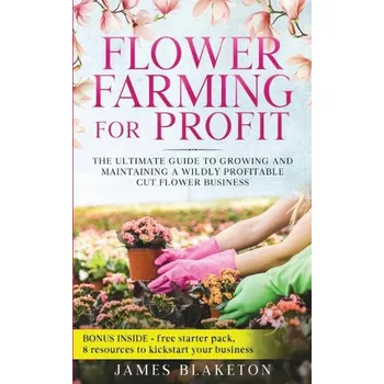 Flower Farming for Profit The Ultimate Guide to Growing and Maintaining a Wildly Profitable Cut Flower Business (James Blaketon)(Brožovaná)