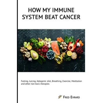 How my Immune System beat cancer: Fasting, Juicing, Ketogenic diet, Breathing, Exercise, Meditation and other non-toxic therapies (Fred Evrard)(Brožovaná)