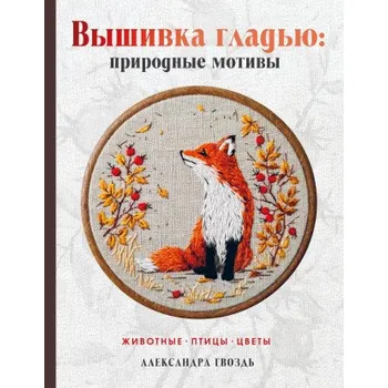 Umění Вышивка гладью: природные мотивы. Животные, птицы, цветы (Александра Гвоздь)(Pevná)