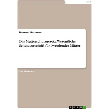 Das Mutterschutzgesetz. Wesentliche Schutzvorschrift für (werdende) Mütter - Hartmann, Domenic